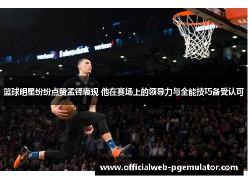 篮球明星纷纷点赞孟铎表现 他在赛场上的领导力与全能技巧备受认可