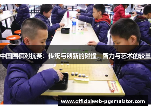 中国围棋对抗赛：传统与创新的碰撞，智力与艺术的较量